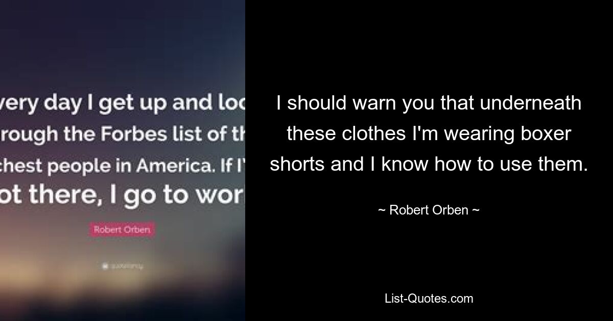 I should warn you that underneath these clothes I'm wearing boxer shorts and I know how to use them. — © Robert Orben