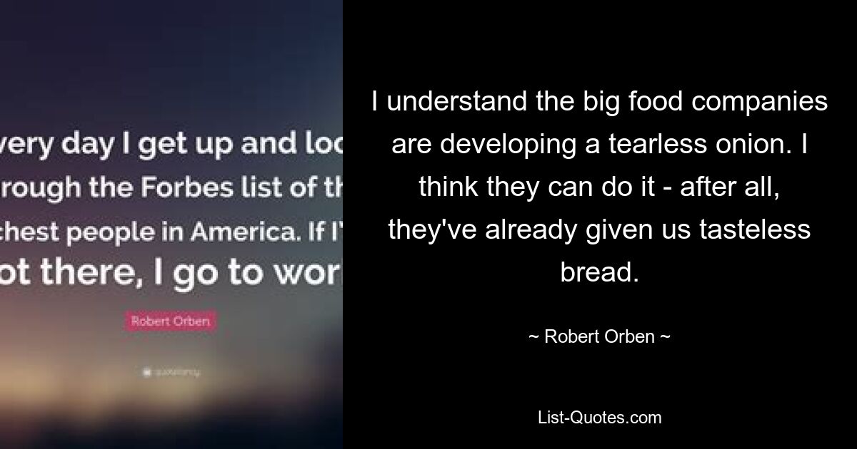 I understand the big food companies are developing a tearless onion. I think they can do it - after all, they've already given us tasteless bread. — © Robert Orben