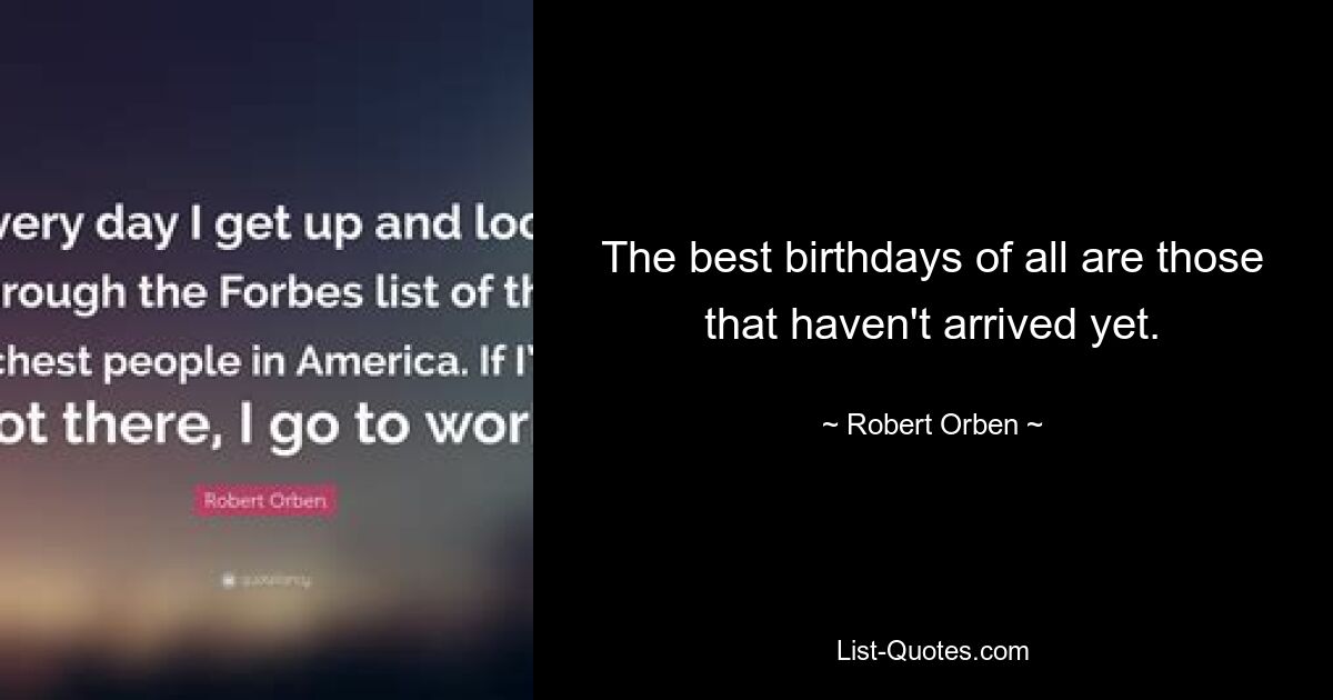 The best birthdays of all are those that haven't arrived yet. — © Robert Orben