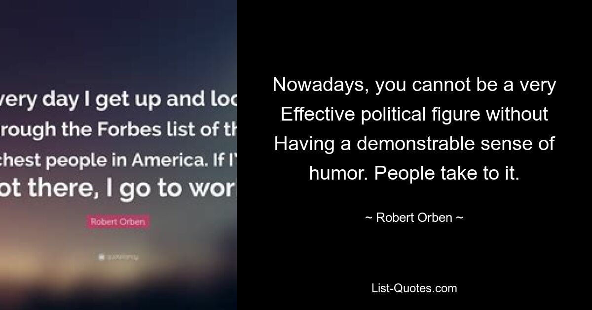 Nowadays, you cannot be a very Effective political figure without Having a demonstrable sense of humor. People take to it. — © Robert Orben