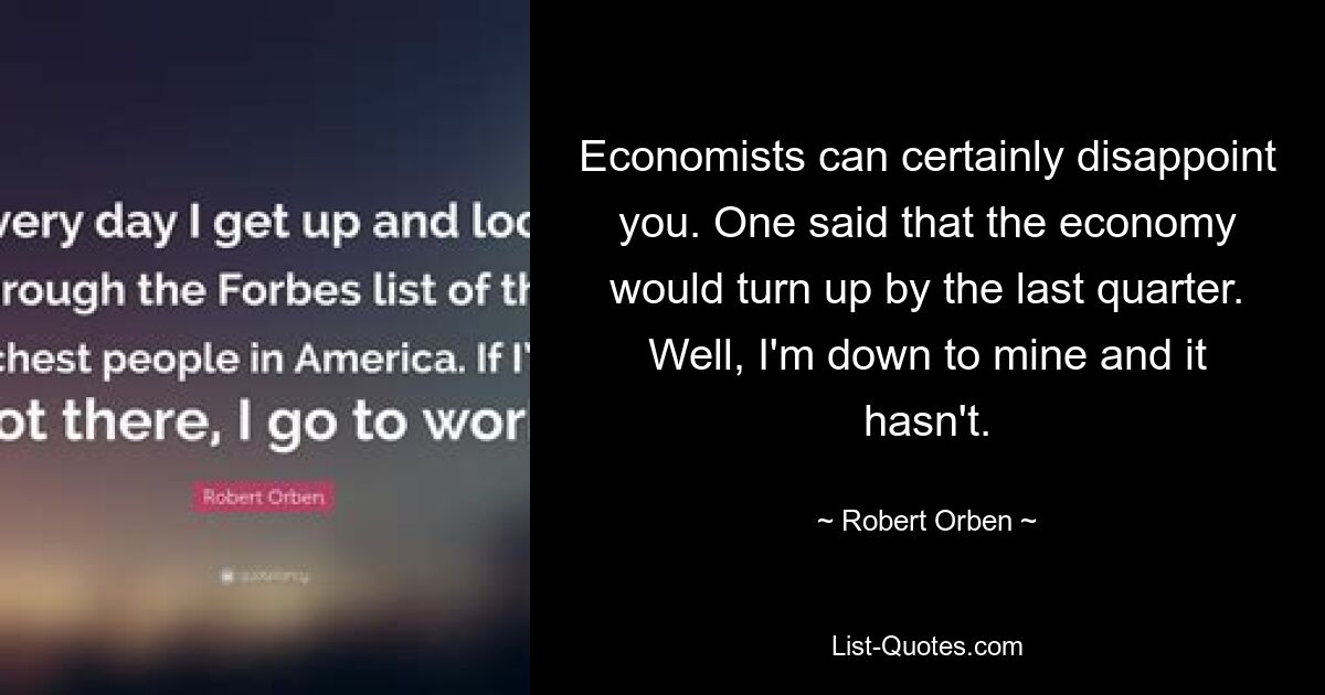 Economists can certainly disappoint you. One said that the economy would turn up by the last quarter. Well, I'm down to mine and it hasn't. — © Robert Orben