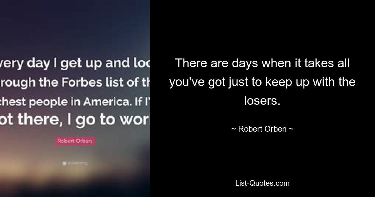 There are days when it takes all you've got just to keep up with the losers. — © Robert Orben