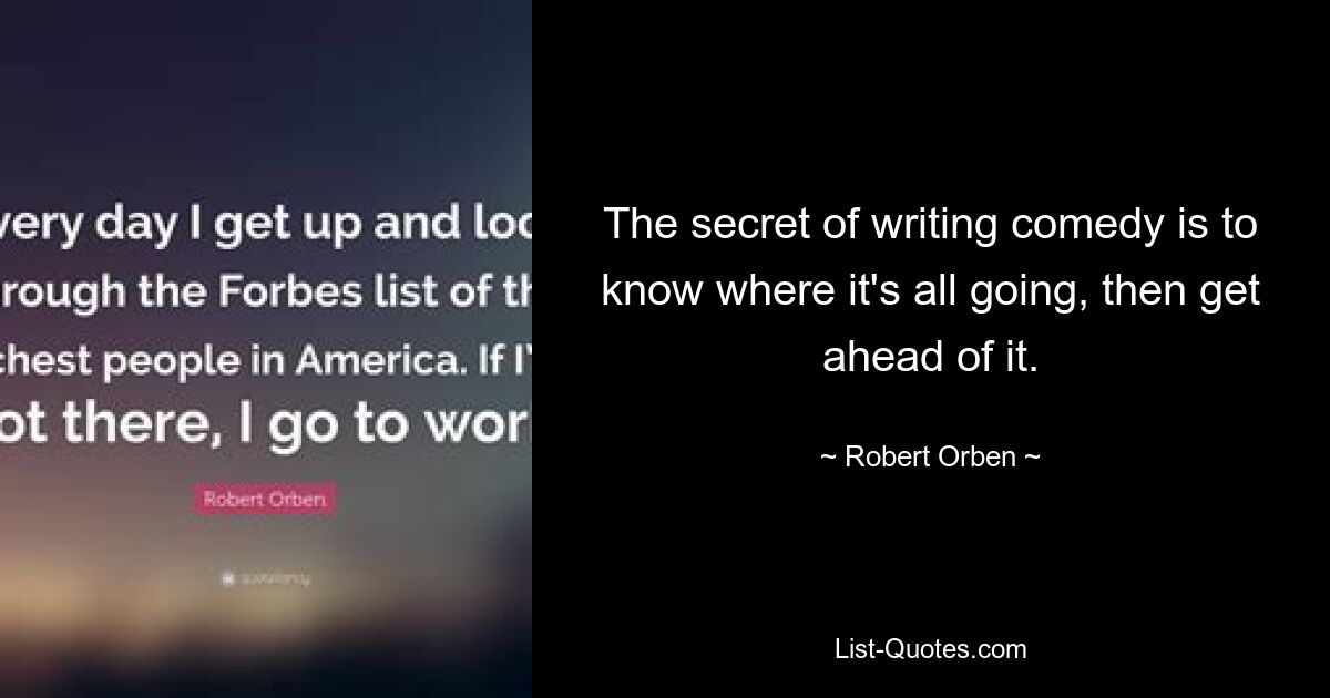 The secret of writing comedy is to know where it's all going, then get ahead of it. — © Robert Orben