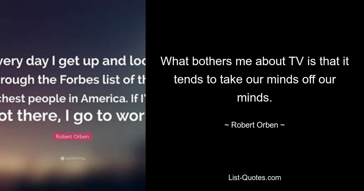 What bothers me about TV is that it tends to take our minds off our minds. — © Robert Orben