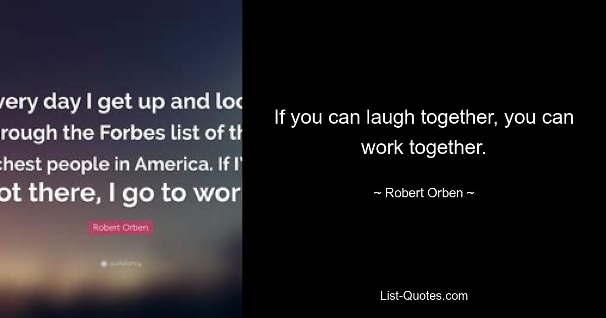 If you can laugh together, you can work together. — © Robert Orben