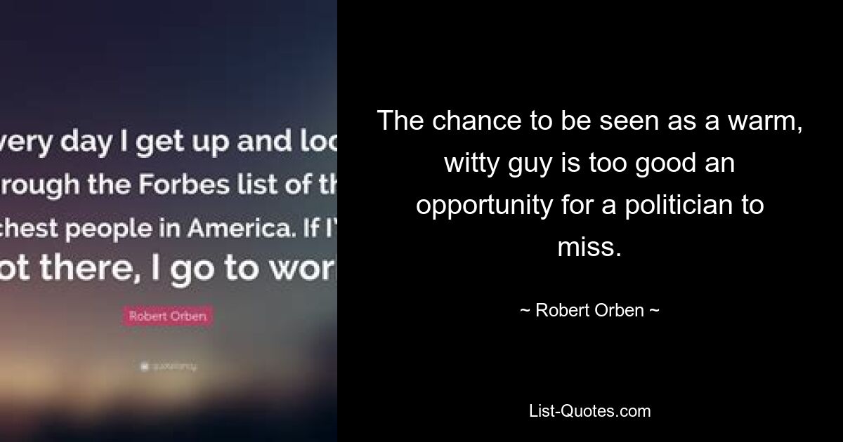 The chance to be seen as a warm, witty guy is too good an opportunity for a politician to miss. — © Robert Orben