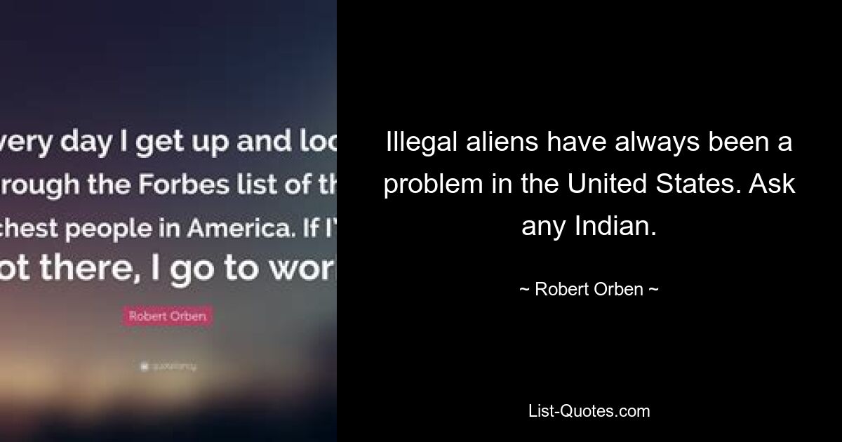 Illegal aliens have always been a problem in the United States. Ask any Indian. — © Robert Orben