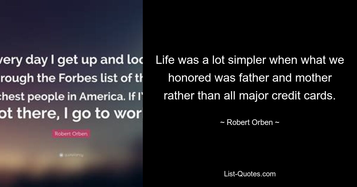 Life was a lot simpler when what we honored was father and mother rather than all major credit cards. — © Robert Orben