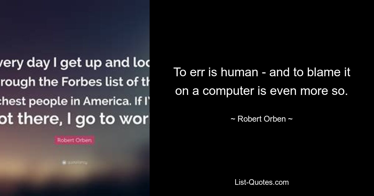 To err is human - and to blame it on a computer is even more so. — © Robert Orben