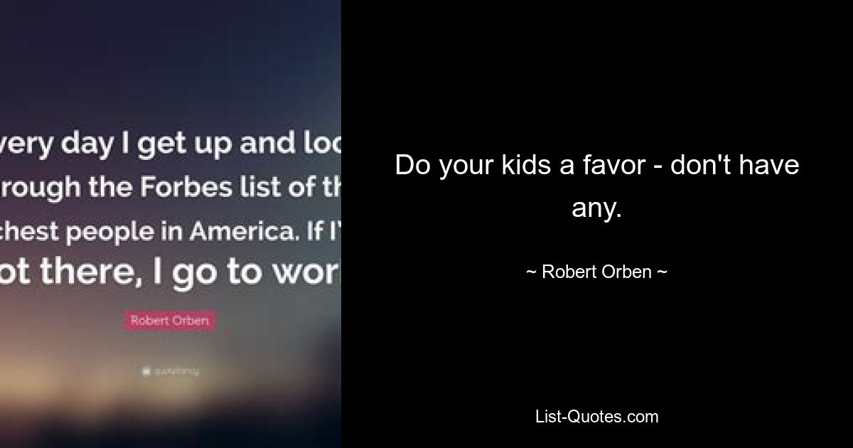 Do your kids a favor - don't have any. — © Robert Orben