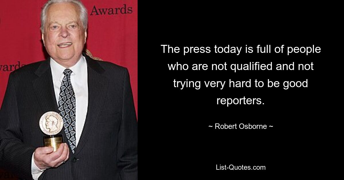 The press today is full of people who are not qualified and not trying very hard to be good reporters. — © Robert Osborne