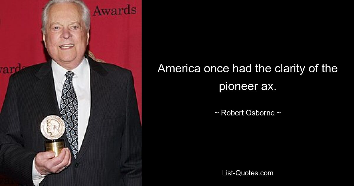 America once had the clarity of the pioneer ax. — © Robert Osborne