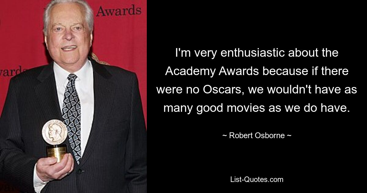 I'm very enthusiastic about the Academy Awards because if there were no Oscars, we wouldn't have as many good movies as we do have. — © Robert Osborne