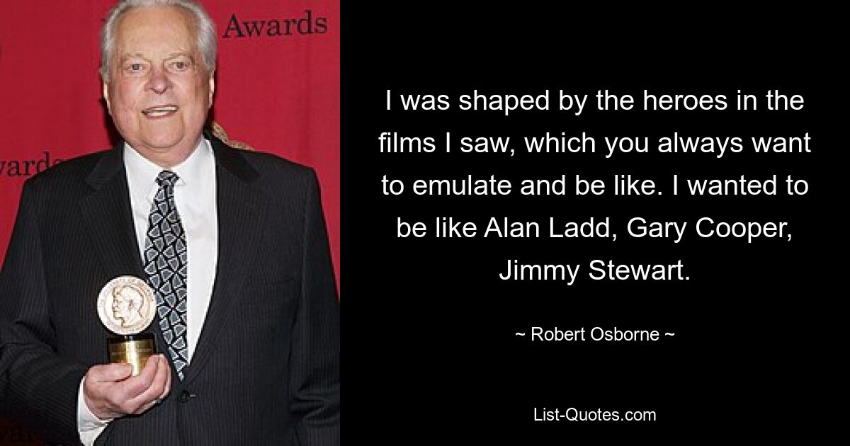 I was shaped by the heroes in the films I saw, which you always want to emulate and be like. I wanted to be like Alan Ladd, Gary Cooper, Jimmy Stewart. — © Robert Osborne