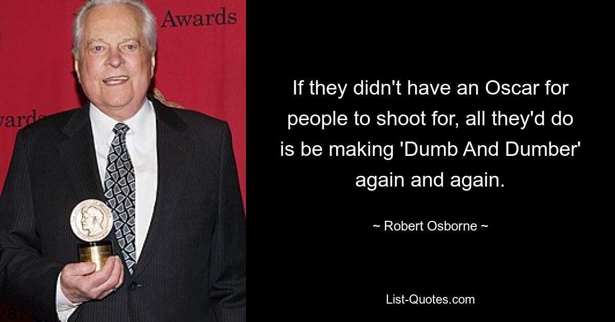 If they didn't have an Oscar for people to shoot for, all they'd do is be making 'Dumb And Dumber' again and again. — © Robert Osborne