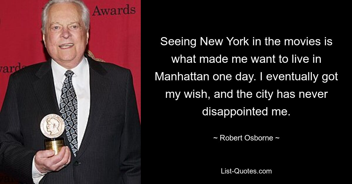 Seeing New York in the movies is what made me want to live in Manhattan one day. I eventually got my wish, and the city has never disappointed me. — © Robert Osborne