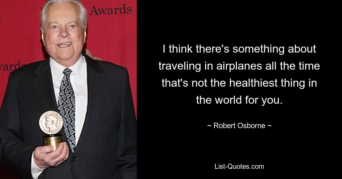 I think there's something about traveling in airplanes all the time that's not the healthiest thing in the world for you. — © Robert Osborne