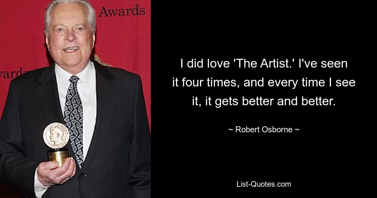 I did love 'The Artist.' I've seen it four times, and every time I see it, it gets better and better. — © Robert Osborne