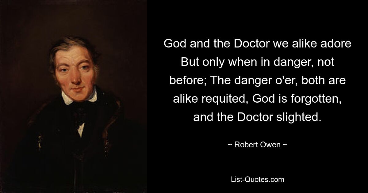 Мы одинаково поклоняемся Богу и Доктору, Но только в случае опасности, а не раньше; За опасность оба воздаются одинаково, Бог забыт, а Доктор пренебрегает. — © Роберт Оуэн