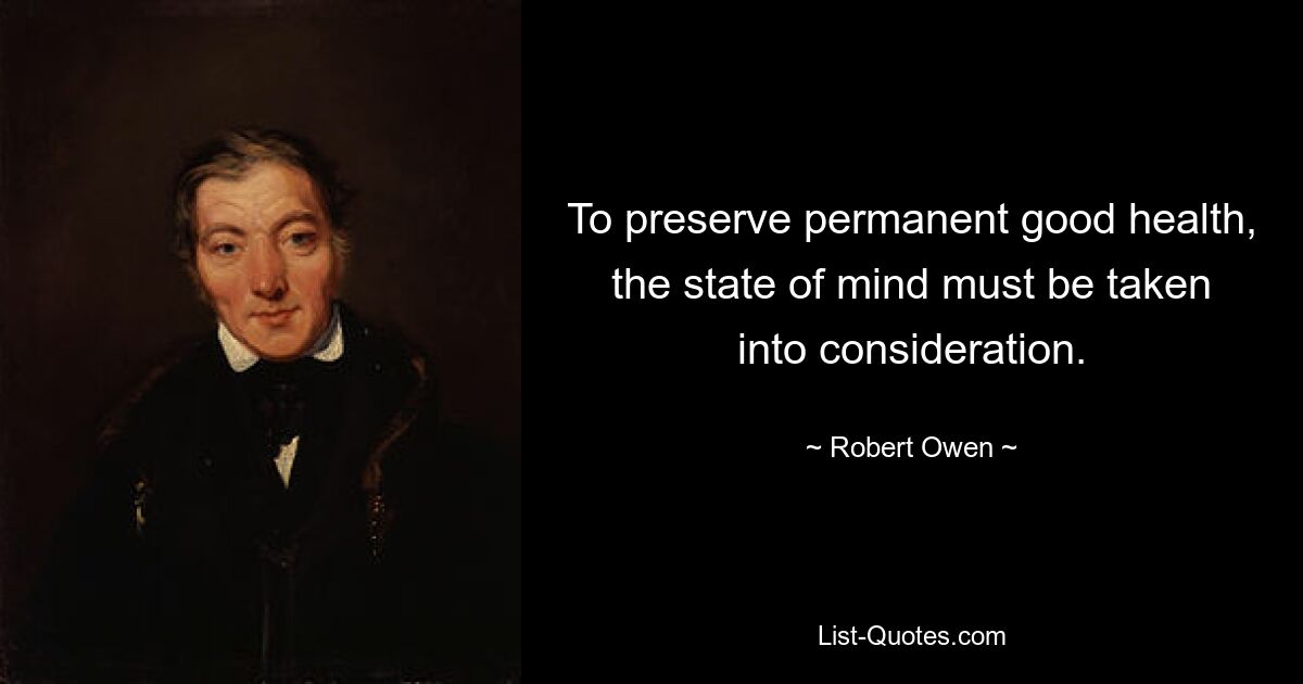 To preserve permanent good health, the state of mind must be taken into consideration. — © Robert Owen