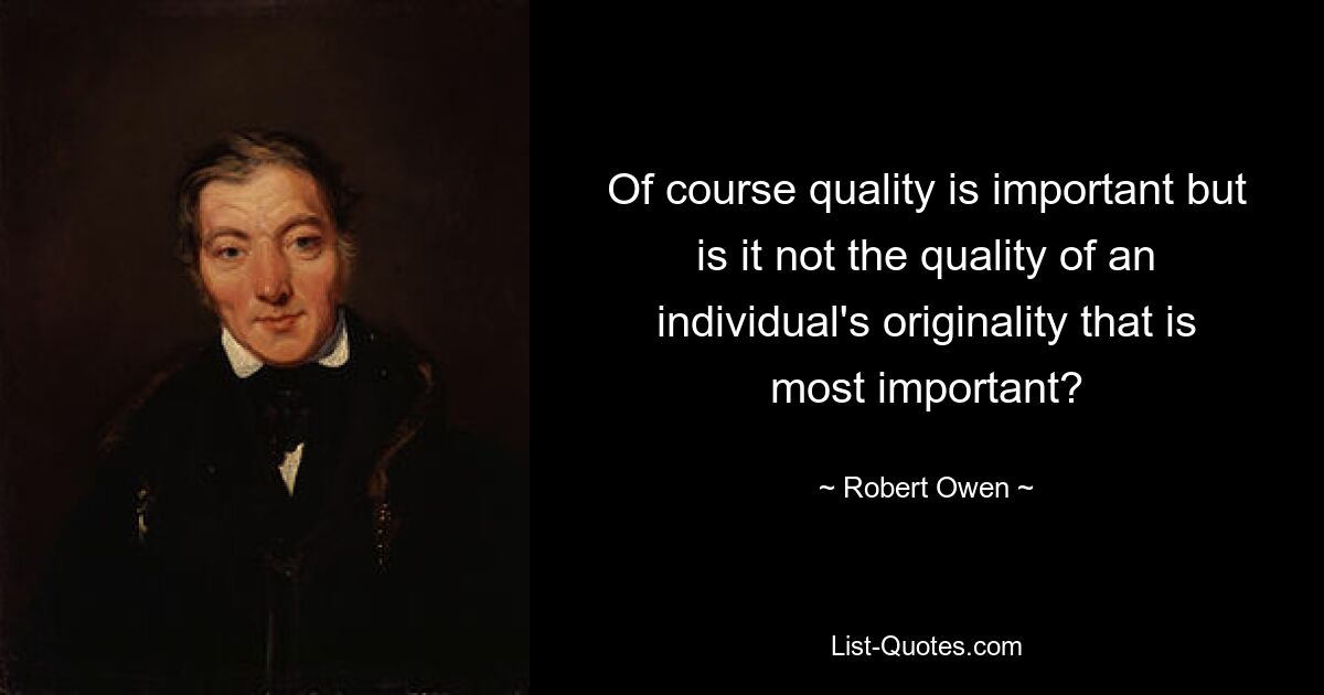 Конечно, качество важно, но разве не важнее всего качество индивидуальности человека? — © Роберт Оуэн