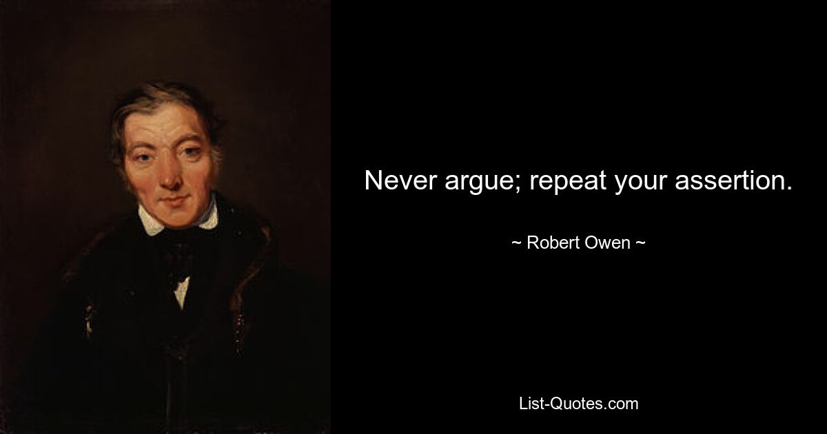 Never argue; repeat your assertion. — © Robert Owen