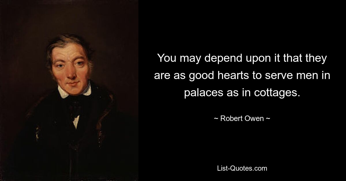 You may depend upon it that they are as good hearts to serve men in palaces as in cottages. — © Robert Owen