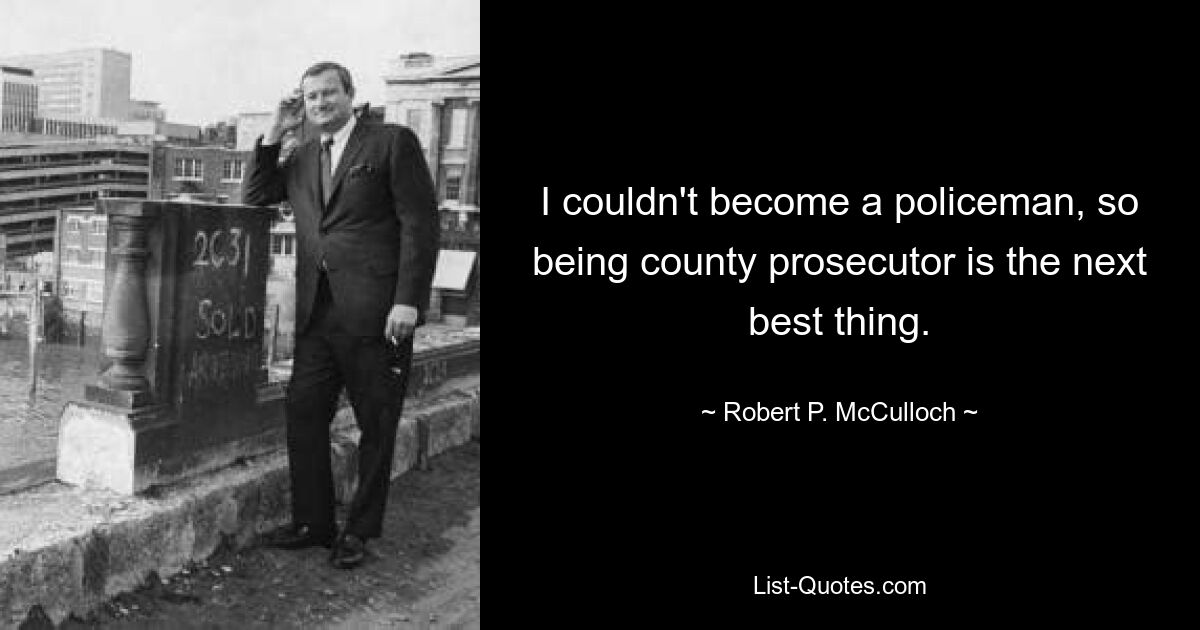 I couldn't become a policeman, so being county prosecutor is the next best thing. — © Robert P. McCulloch