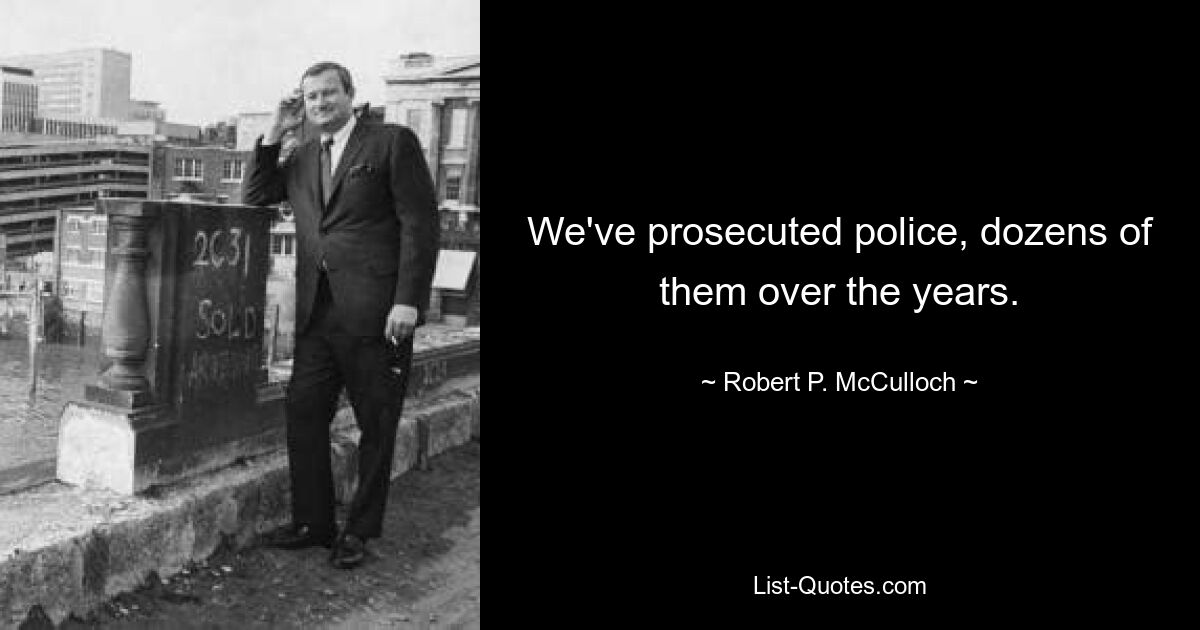 We've prosecuted police, dozens of them over the years. — © Robert P. McCulloch