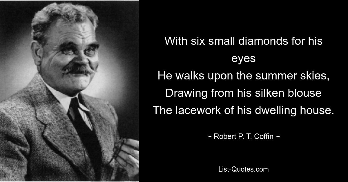 With six small diamonds for his eyes
He walks upon the summer skies,
Drawing from his silken blouse
The lacework of his dwelling house. — © Robert P. T. Coffin