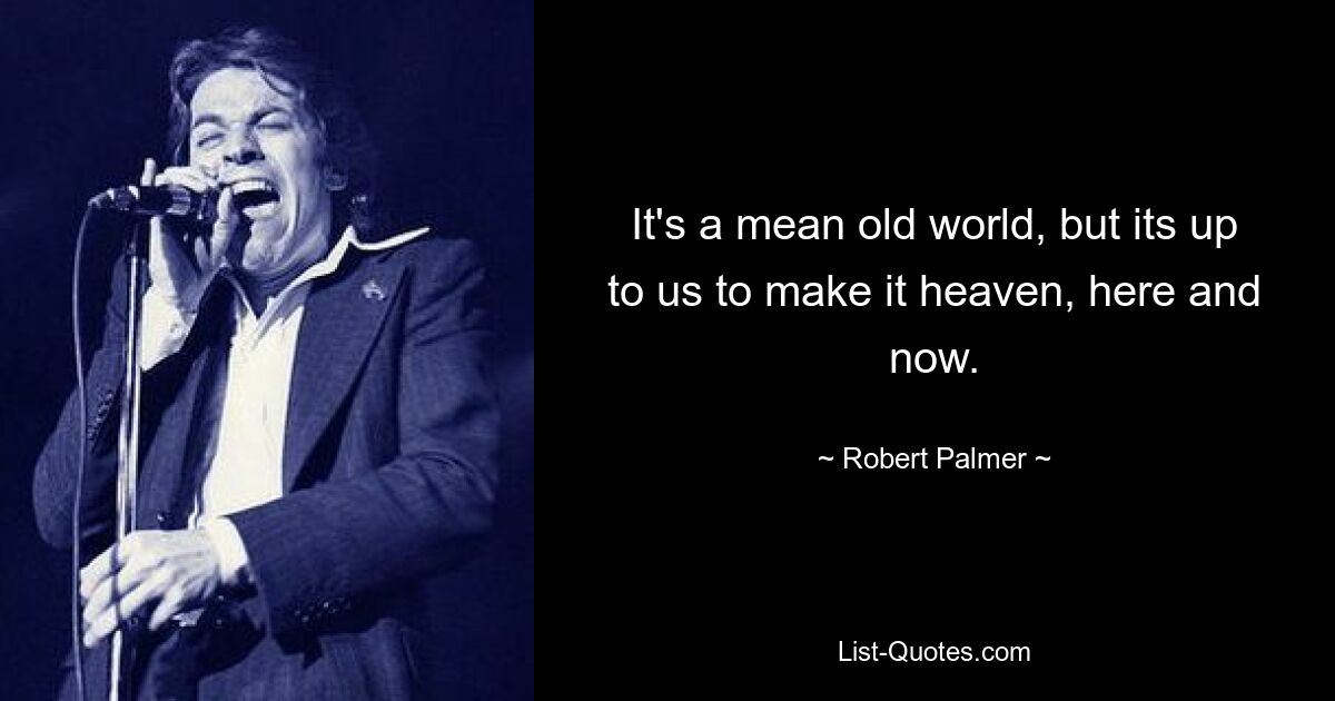 It's a mean old world, but its up to us to make it heaven, here and now. — © Robert Palmer