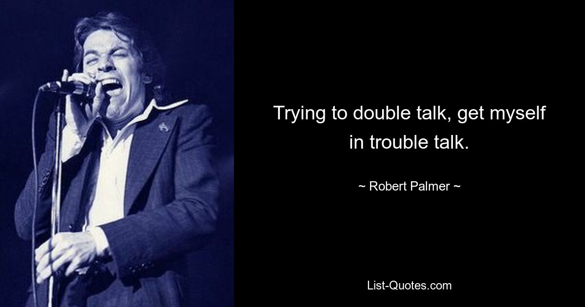 Trying to double talk, get myself in trouble talk. — © Robert Palmer