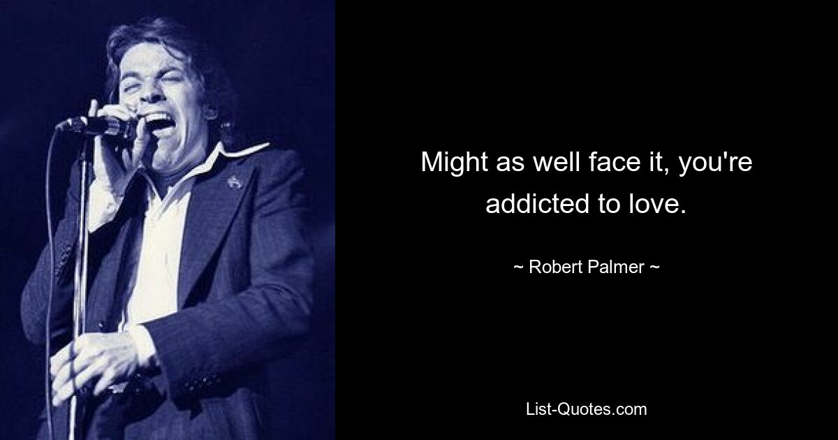 Might as well face it, you're addicted to love. — © Robert Palmer