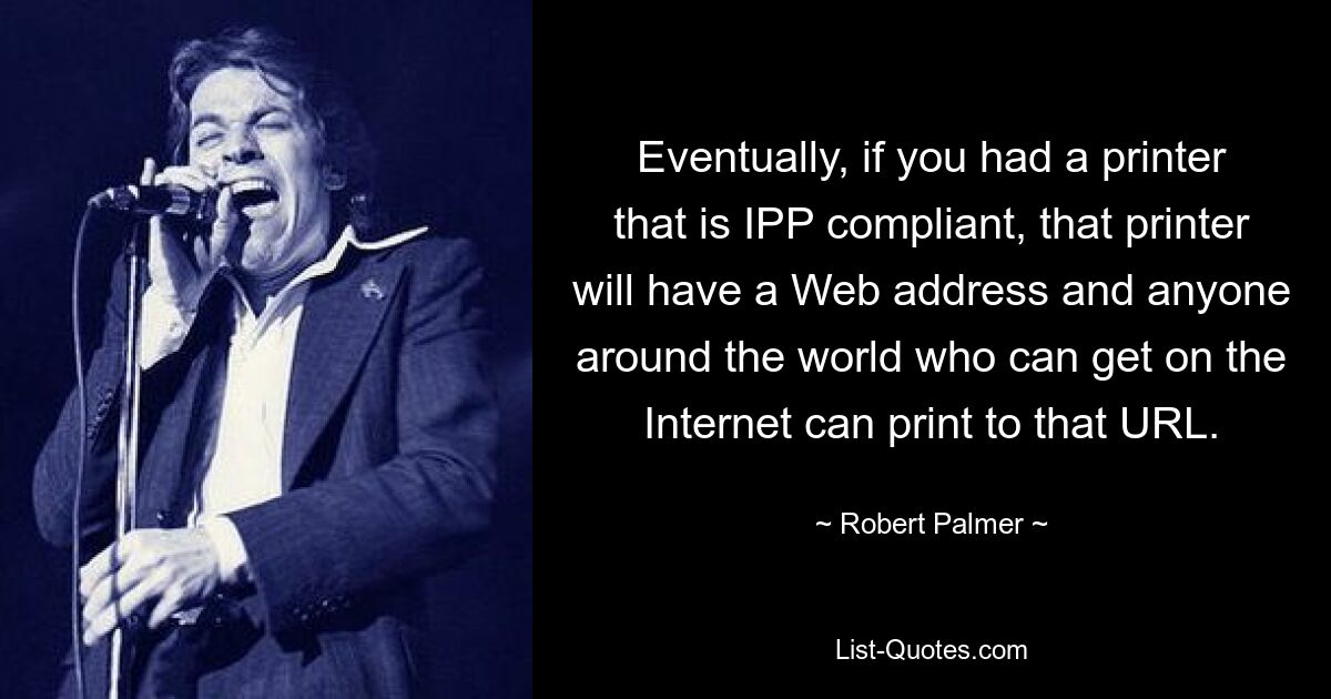 Eventually, if you had a printer that is IPP compliant, that printer will have a Web address and anyone around the world who can get on the Internet can print to that URL. — © Robert Palmer