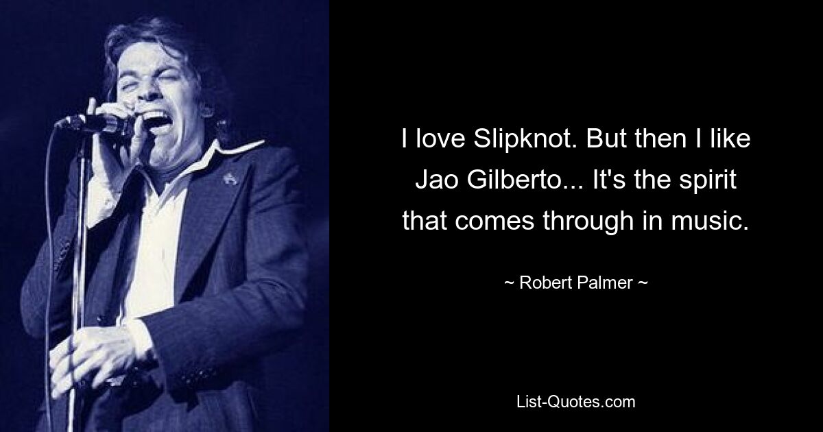 I love Slipknot. But then I like Jao Gilberto... It's the spirit that comes through in music. — © Robert Palmer