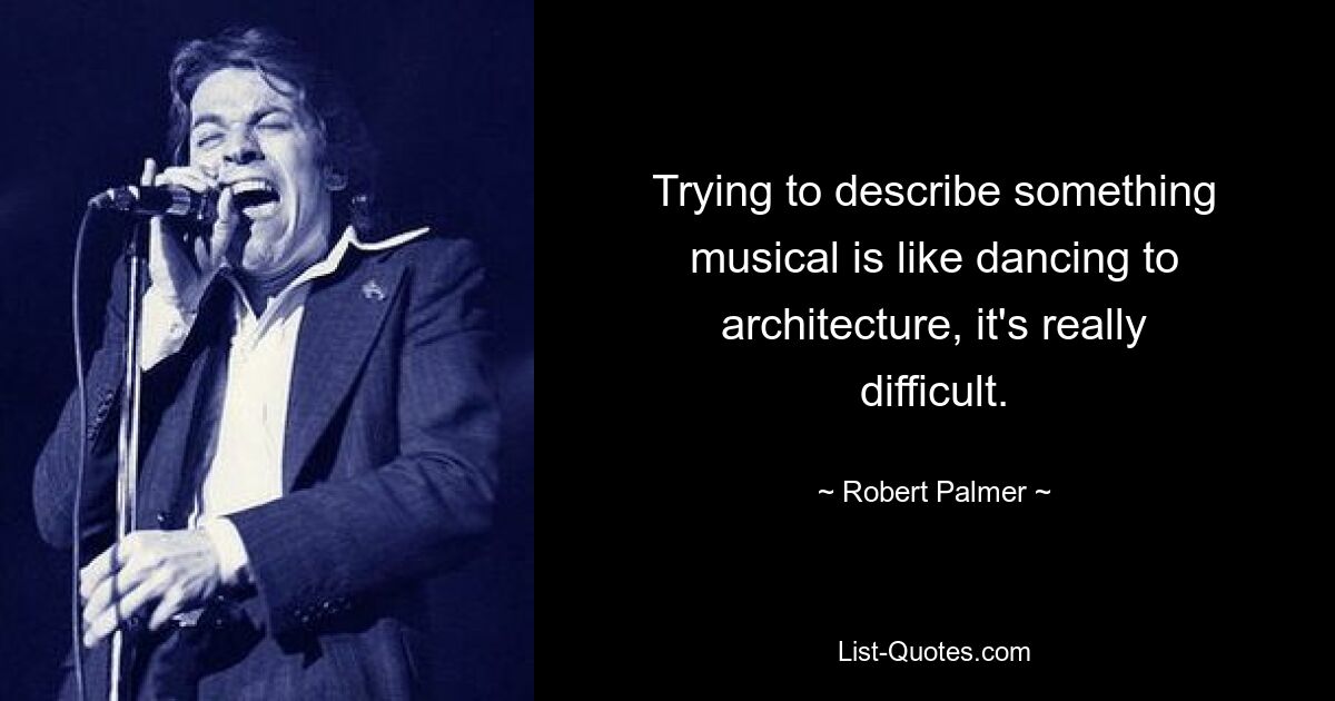 Trying to describe something musical is like dancing to architecture, it's really difficult. — © Robert Palmer