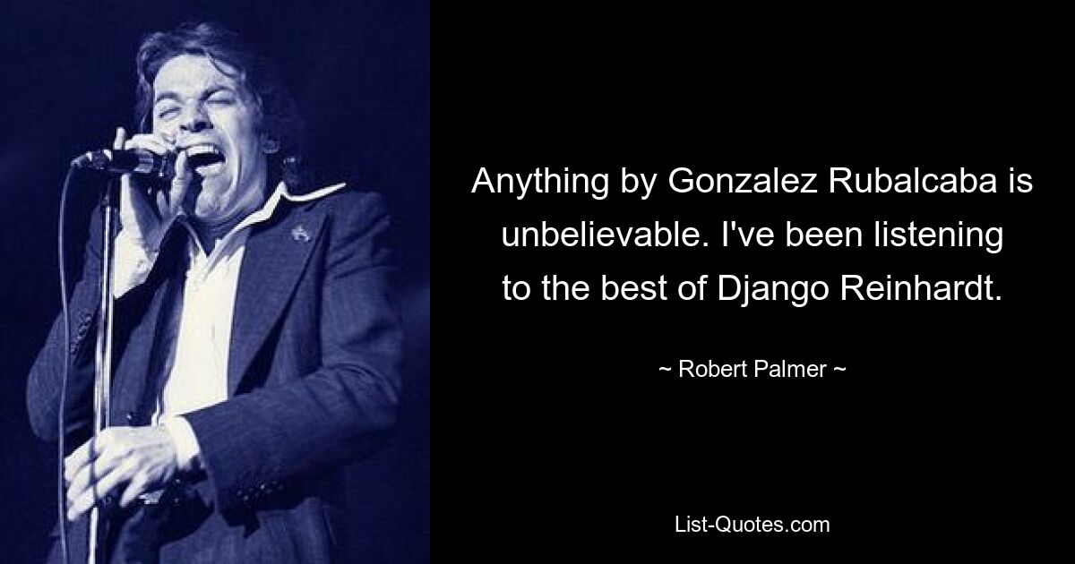 Anything by Gonzalez Rubalcaba is unbelievable. I've been listening to the best of Django Reinhardt. — © Robert Palmer