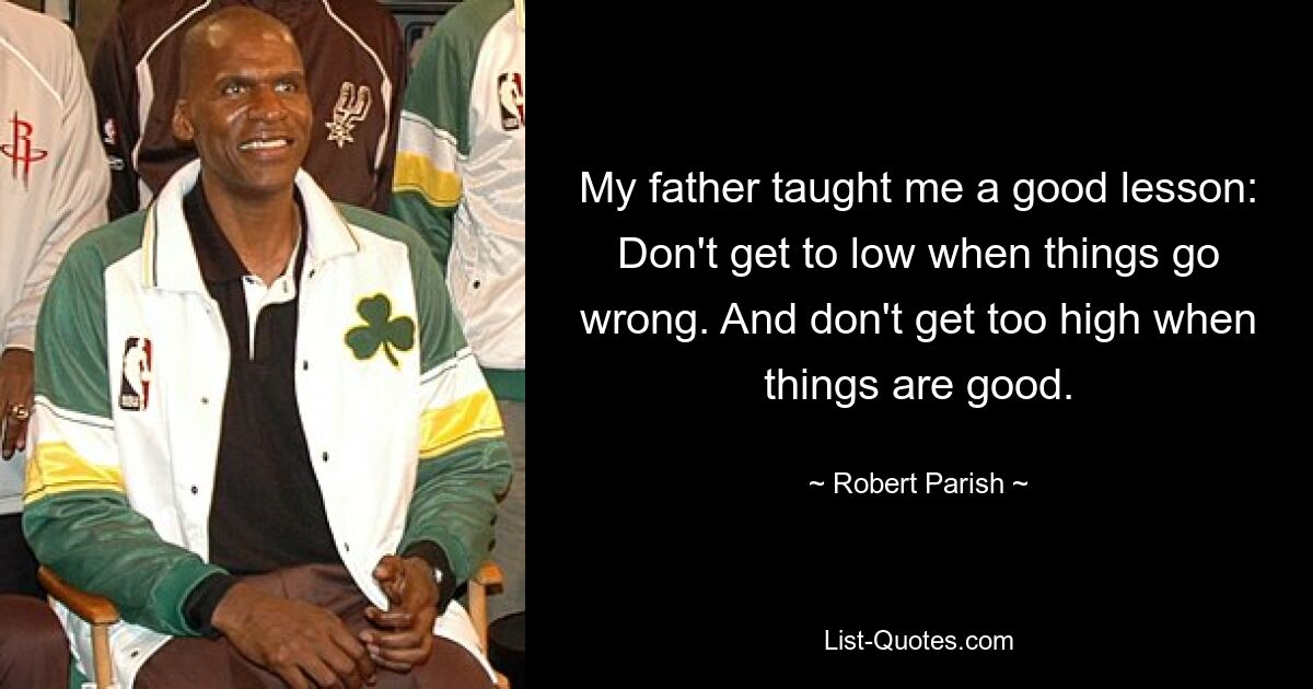 My father taught me a good lesson: Don't get to low when things go wrong. And don't get too high when things are good. — © Robert Parish