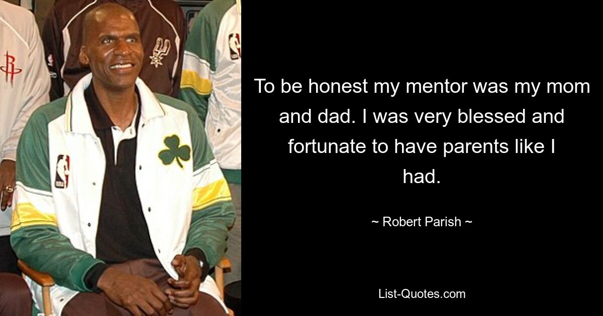 To be honest my mentor was my mom and dad. I was very blessed and fortunate to have parents like I had. — © Robert Parish