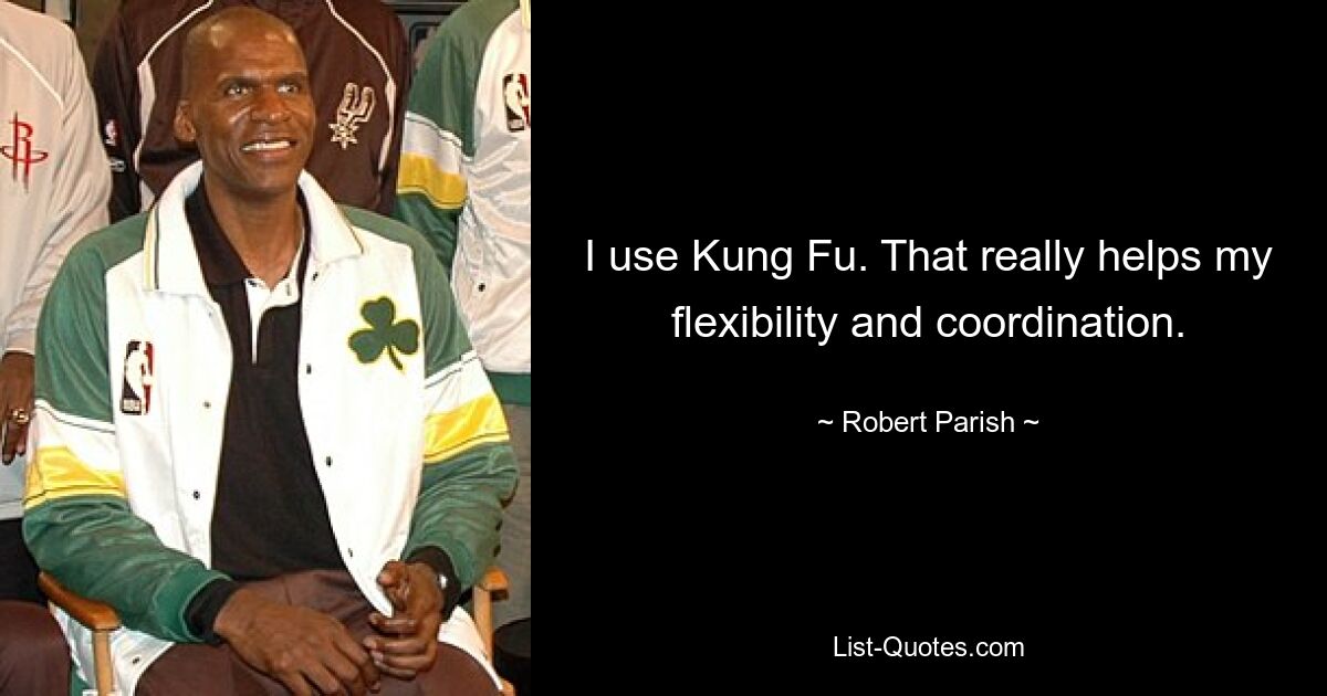 I use Kung Fu. That really helps my flexibility and coordination. — © Robert Parish