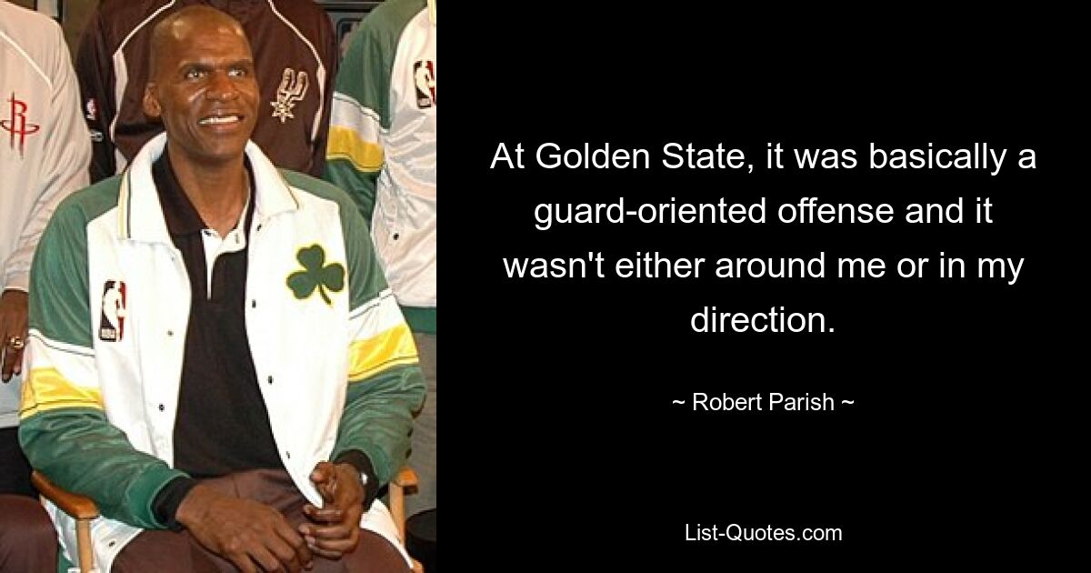 At Golden State, it was basically a guard-oriented offense and it wasn't either around me or in my direction. — © Robert Parish