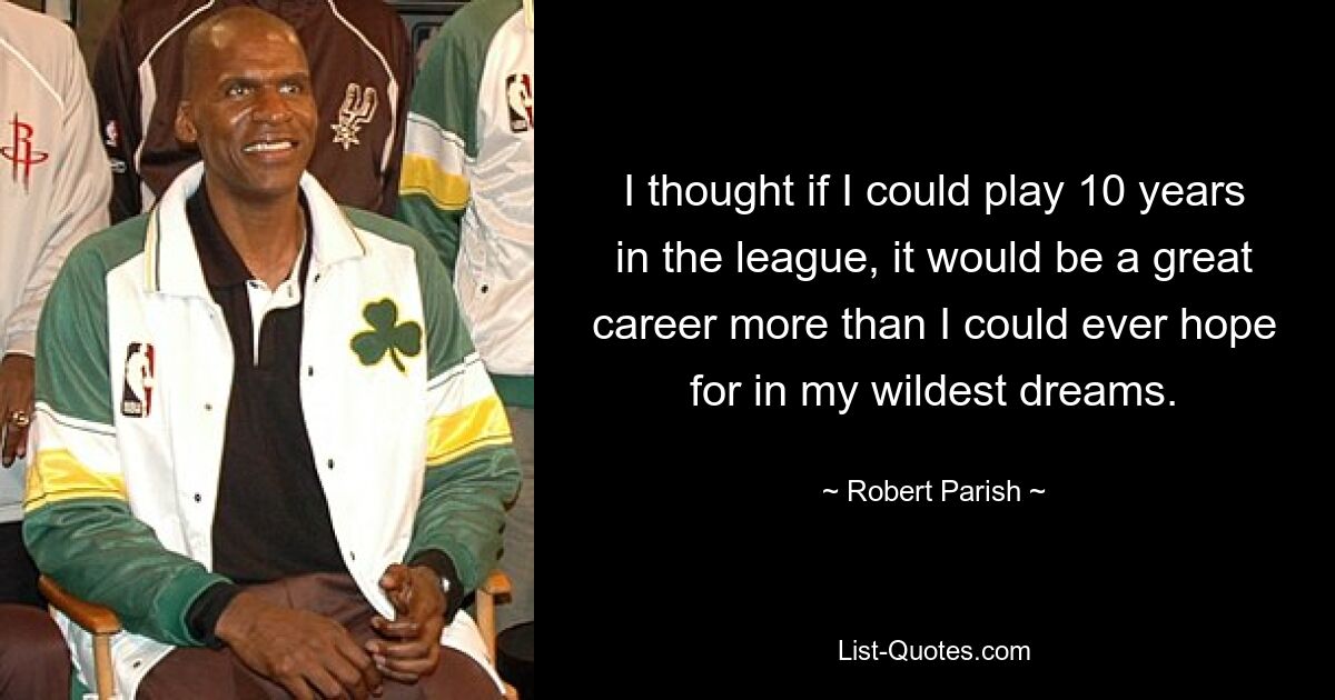 I thought if I could play 10 years in the league, it would be a great career more than I could ever hope for in my wildest dreams. — © Robert Parish