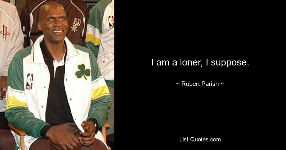 I am a loner, I suppose. — © Robert Parish