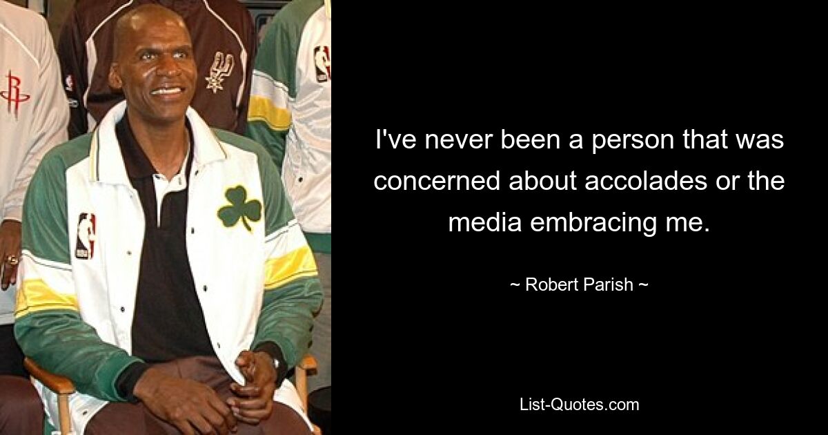 I've never been a person that was concerned about accolades or the media embracing me. — © Robert Parish