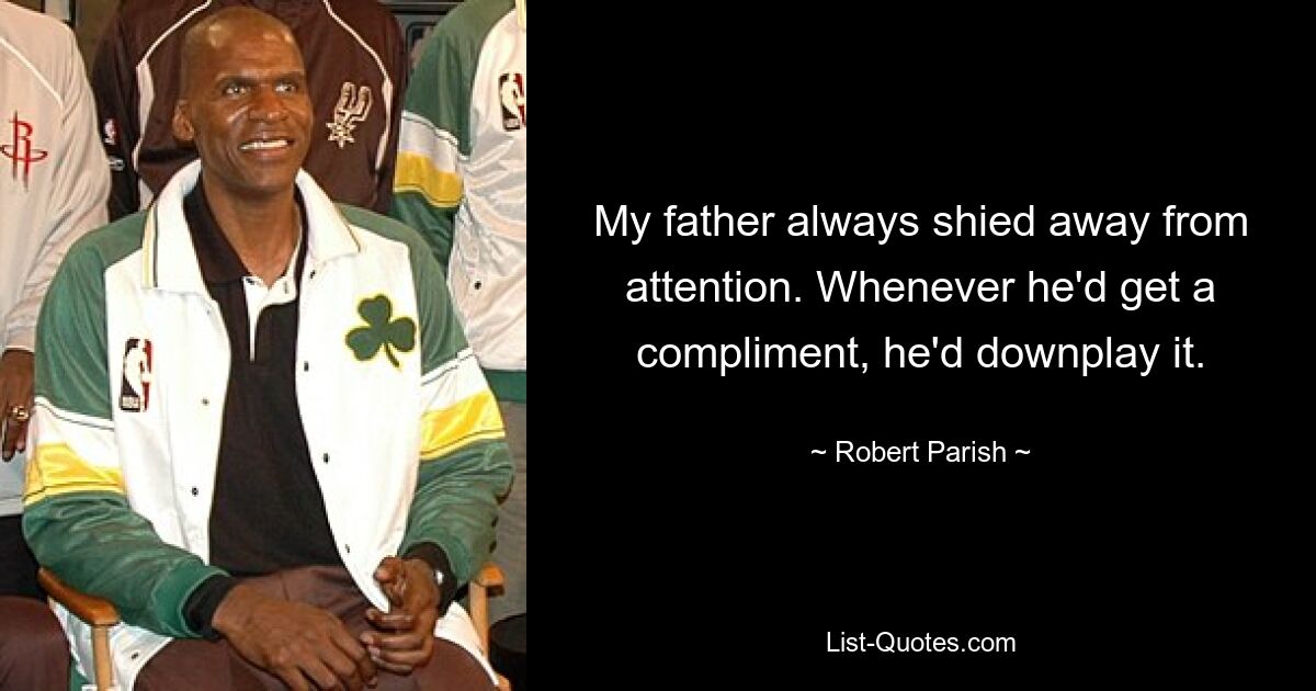 My father always shied away from attention. Whenever he'd get a compliment, he'd downplay it. — © Robert Parish