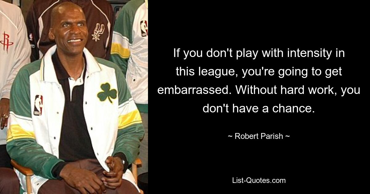 If you don't play with intensity in this league, you're going to get embarrassed. Without hard work, you don't have a chance. — © Robert Parish