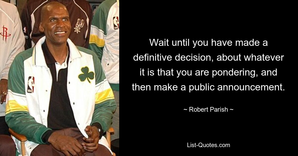 Wait until you have made a definitive decision, about whatever it is that you are pondering, and then make a public announcement. — © Robert Parish