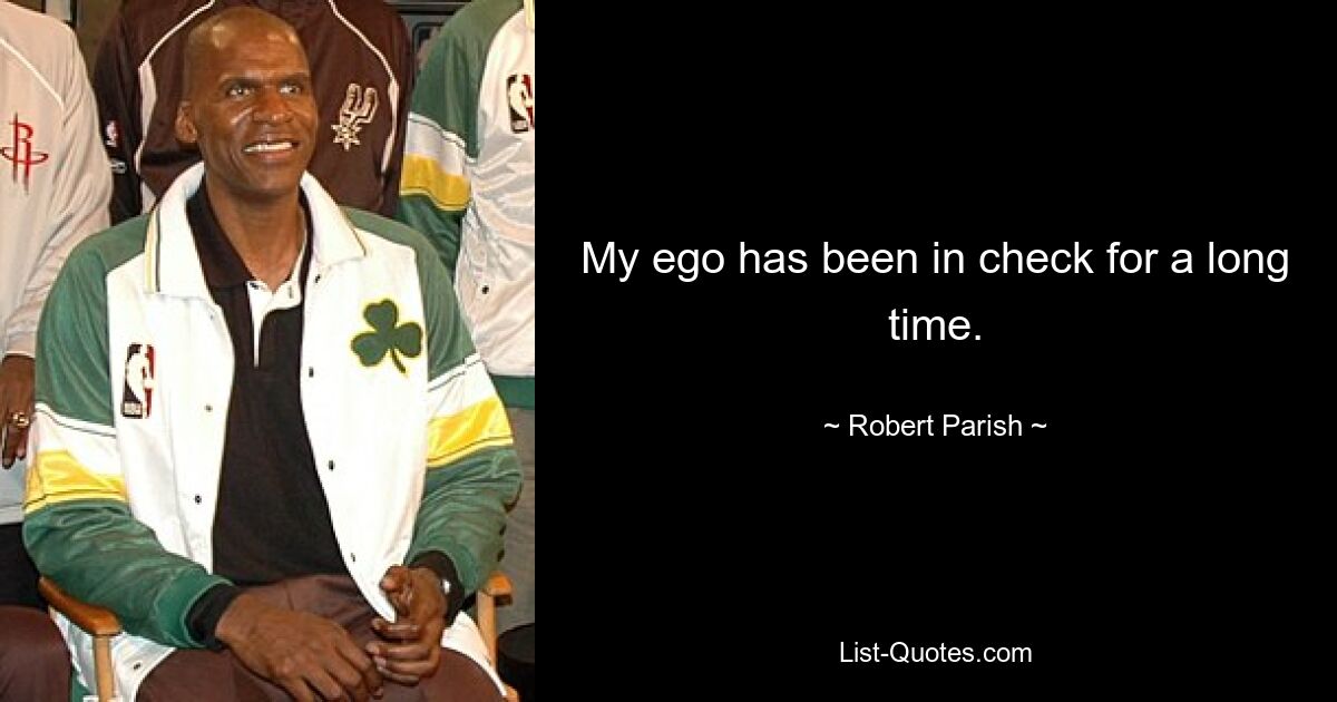 My ego has been in check for a long time. — © Robert Parish