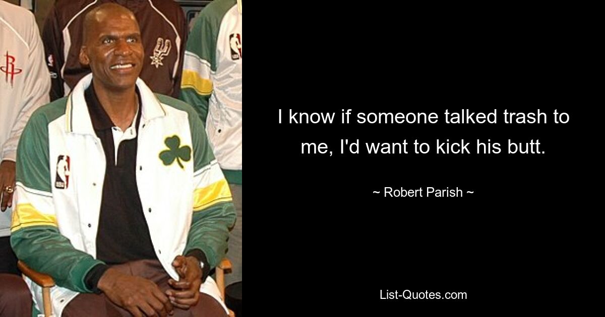 I know if someone talked trash to me, I'd want to kick his butt. — © Robert Parish