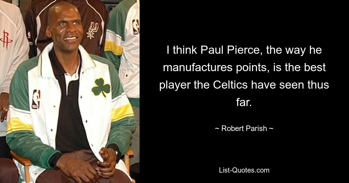 I think Paul Pierce, the way he manufactures points, is the best player the Celtics have seen thus far. — © Robert Parish